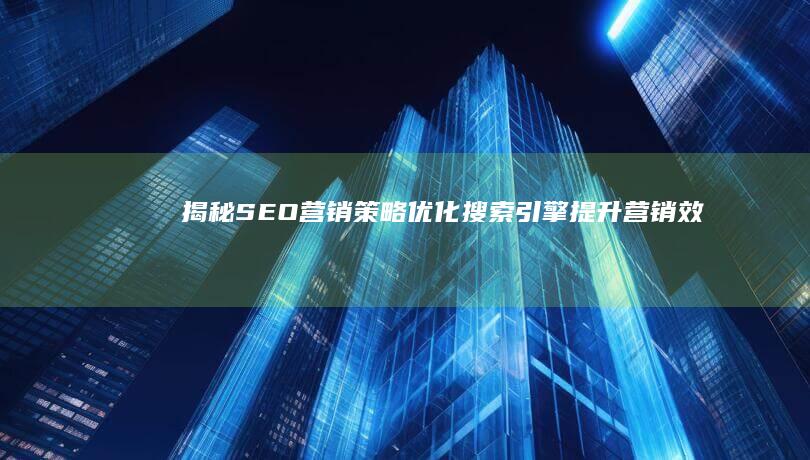 揭秘SEO营销策略：优化搜索引擎提升营销效果